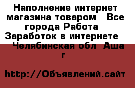 Наполнение интернет магазина товаром - Все города Работа » Заработок в интернете   . Челябинская обл.,Аша г.